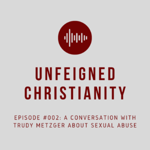 Unfeigned Christianity, Episode 002: A Conversation with Trudy Metzger about Sexual Abuse
