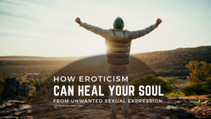 How Eroticism Can Heal Your Soul from Unwanted Sexual Expression