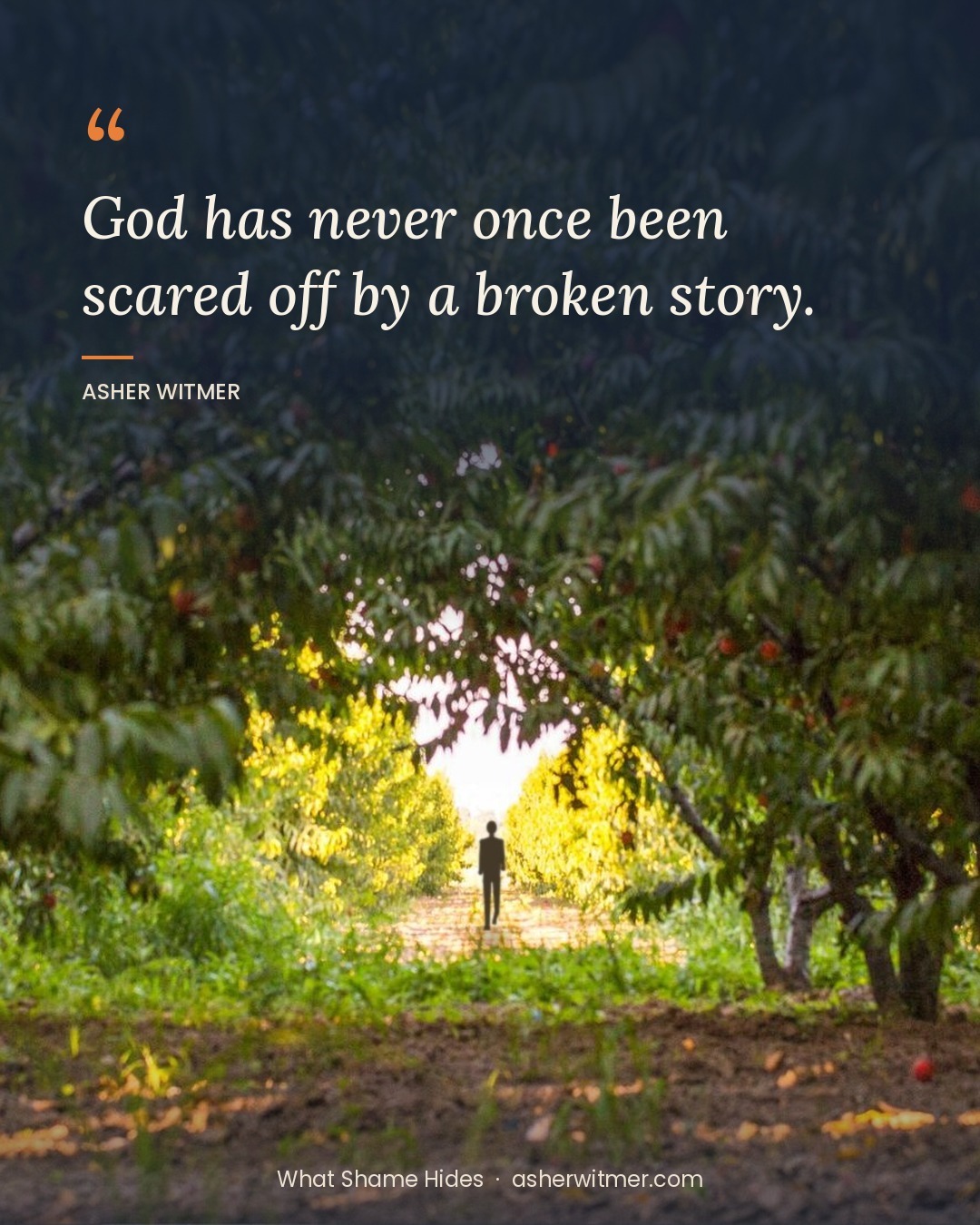what-shame-hides-quote-1080x1350 God has never been scared off by a broken story quote with man walking through peach orchard.